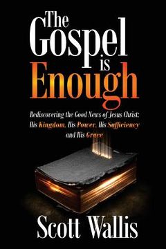 portada The Gospel Is Enough: Rediscovering the Good News of Jesus Christ: His Kingdom, His Power, His Sufficiency and His Grace 