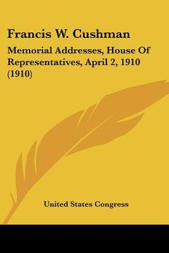 portada francis w. cushman: memorial addresses, house of representatives, april 2, 1910 (1910) (in English)