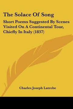 portada the solace of song: short poems suggested by scenes visited on a continental tour, chiefly in italy (1837) (en Inglés)