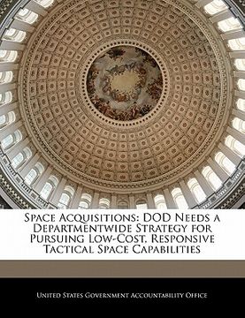 portada space acquisitions: dod needs a departmentwide strategy for pursuing low-cost, responsive tactical space capabilities (en Inglés)