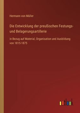 portada Die Entwicklung der preußischen Festungs- und Belagerungsartillerie: in Bezug auf Material, Organisation und Ausbildung von 1815-1875 (in German)