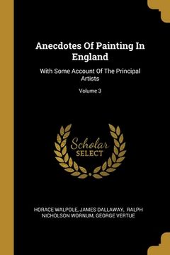 portada Anecdotes Of Painting In England: With Some Account Of The Principal Artists; Volume 3 (en Inglés)