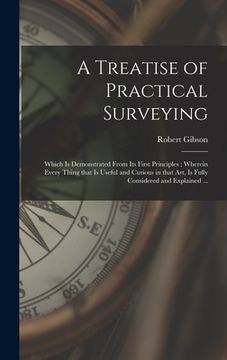 portada A Treatise of Practical Surveying: Which is Demonstrated From Its First Principles; Wherein Every Thing That is Useful and Curious in That Art, is Ful (in English)
