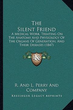 portada the silent friend: a medical work, treating on the anatomy and physiology of the organs of generation, and their diseases (1847) (in English)