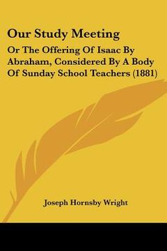 portada our study meeting: or the offering of isaac by abraham, considered by a body of sunday school teachers (1881) (en Inglés)