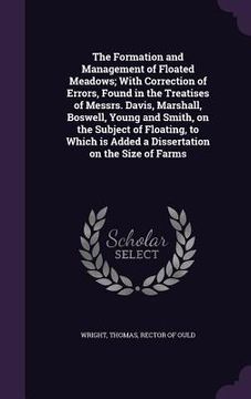 portada The Formation and Management of Floated Meadows; With Correction of Errors, Found in the Treatises of Messrs. Davis, Marshall, Boswell, Young and Smit
