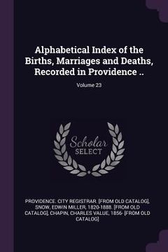 portada Alphabetical Index of the Births, Marriages and Deaths, Recorded in Providence ..; Volume 23 (en Inglés)