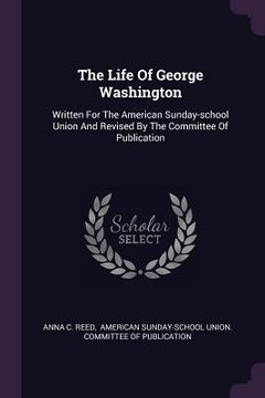 portada The Life Of George Washington: Written For The American Sunday-school Union And Revised By The Committee Of Publication (en Inglés)