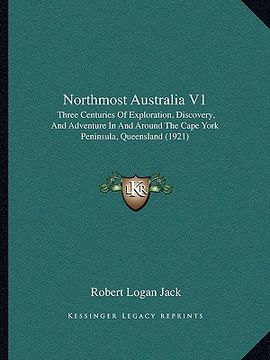 portada northmost australia v1: three centuries of exploration, discovery, and adventure in and around the cape york peninsula, queensland (1921) (in English)