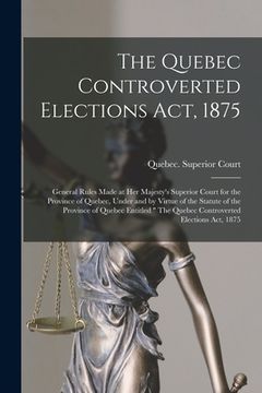 portada The Quebec Controverted Elections Act, 1875 [microform]: General Rules Made at Her Majesty's Superior Court for the Province of Quebec, Under and by V (in English)