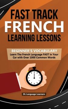 portada Fast Track French Learning Lessons - Beginner's Vocabulary: Learn The French Language FAST in Your Car with Over 1000 Common Words (en Inglés)