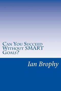 portada Can You Succeed Without SMART Goals?: Solutions for people who find it hard to set goals and stick to their plans (in English)