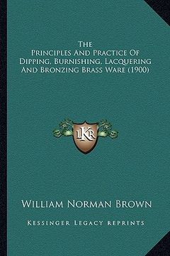 portada the principles and practice of dipping, burnishing, lacquerithe principles and practice of dipping, burnishing, lacquering and bronzing brass ware (19 (in English)