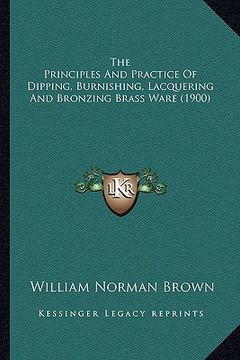 portada the principles and practice of dipping, burnishing, lacquerithe principles and practice of dipping, burnishing, lacquering and bronzing brass ware (19 (en Inglés)