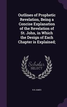 portada Outlines of Prophetic Revelation, Being a Concise Explanation of the Revelation of St. John, in Which the Design of Each Chapter is Explained; (in English)