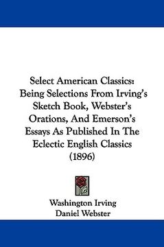 portada select american classics: being selections from irving's sketch book, webster's orations, and emerson's essays as published in the eclectic engl (en Inglés)