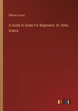 portada A Guide to Greek For Beginners: Or, Initia Græca (in English)