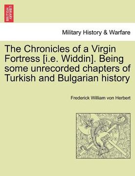 portada the chronicles of a virgin fortress [i.e. widdin]. being some unrecorded chapters of turkish and bulgarian history (en Inglés)