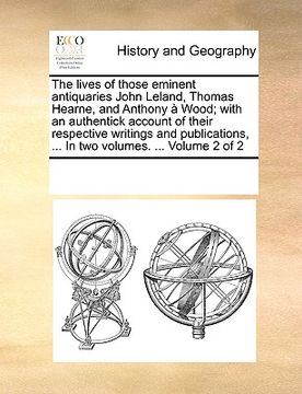 portada the lives of those eminent antiquaries john leland, thomas hearne, and anthony wood; with an authentick account of their respective writings and publi (en Inglés)