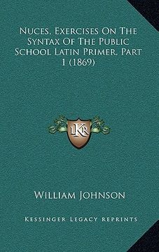 portada nuces, exercises on the syntax of the public school latin primer, part 1 (1869) (in English)