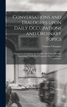 portada Conversations and Dialogues Upon Daily Occupations and Ordinary Topics: Designed to Familiarize the Student With Those Idiomatic Expressions Which Mos (in English)