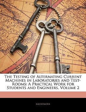 portada the testing of alternating current machines in laboratories and test-rooms: a practical work for students and engineers, volume 2 (en Inglés)