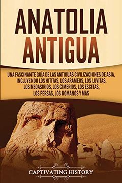 portada Anatolia Antigua: Una Fascinante Guía de las Antiguas Civilizaciones de Asia, Incluyendo los Hititas, los Arameos, los Luvitas, los Neoasirios, los Cimerios, los Escitas, los Persas, los Romanos y más