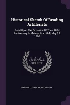 portada Historical Sketch Of Reading Artillerists: Read Upon The Occasion Of Their 102d Anniversary In Metropolitan Hall, May 25, 1896