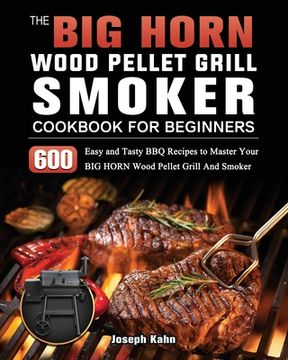 portada The BIG HORN Wood Pellet Grill And Smoker Cookbook For Beginners: 600 Easy and Tasty BBQ Recipes to Master Your BIG HORN Wood Pellet Grill And Smoker (en Inglés)
