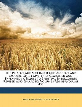 portada the present age and inner life: ancient and modern spirit mysteries classified and explained; a sequel to spiritual intercourse revised and enlarged,