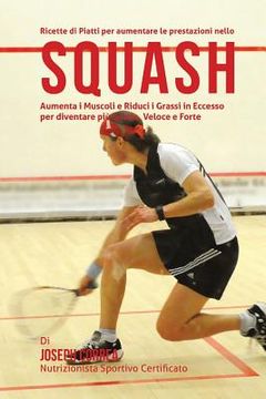 portada Ricette di Piatti per aumentare le prestazioni nello Squash: Aumenta i Muscoli e Riduci i Grassi in Eccesso per diventare piu Snello, Veloce e Forte (in Italian)