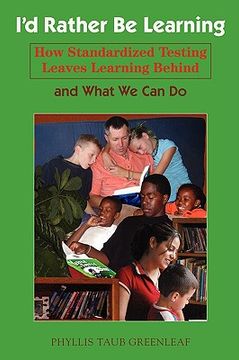 portada i'd rather be learning: how standardized testing leaves learning behind and what we can do