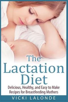 portada The Lactation Diet: Delicious, Healthy, and Easy to Make Recipes for Breastfeeding Mothers (en Inglés)