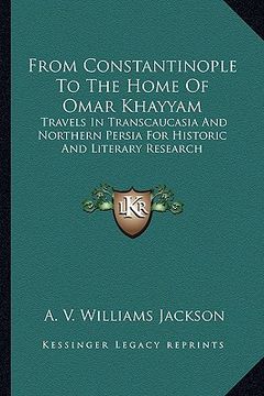 portada from constantinople to the home of omar khayyam: travels in transcaucasia and northern persia for historic and literary research (en Inglés)