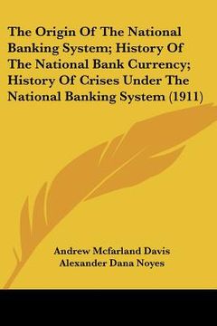 portada the origin of the national banking system; history of the national bank currency; history of crises under the national banking system (1911) (en Inglés)