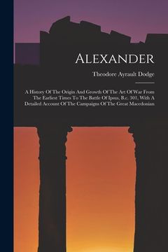 portada Alexander: A History Of The Origin And Growth Of The Art Of War From The Earliest Times To The Battle Of Ipsus, B.c. 301, With A (in English)