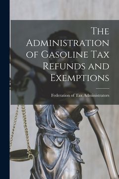 portada The Administration of Gasoline Tax Refunds and Exemptions [microform] (en Inglés)