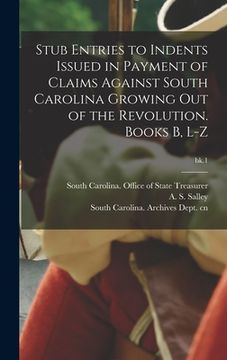 portada Stub Entries to Indents Issued in Payment of Claims Against South Carolina Growing out of the Revolution. Books B, L-Z; bk.1 (en Inglés)
