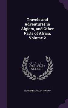 portada Travels and Adventures in Algiers, and Other Parts of Africa, Volume 2 (en Inglés)