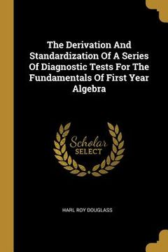 portada The Derivation And Standardization Of A Series Of Diagnostic Tests For The Fundamentals Of First Year Algebra (in English)