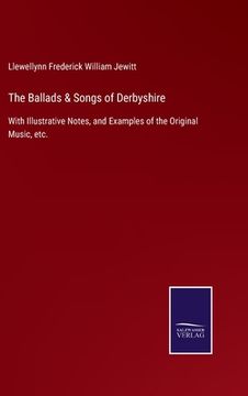portada The Ballads & Songs of Derbyshire: With Illustrative Notes, and Examples of the Original Music, etc. (en Inglés)