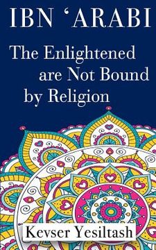 portada Ibn 'Arabi, The Enlightened are not bound by religion (en Inglés)