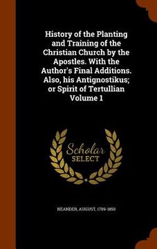 portada History of the Planting and Training of the Christian Church by the Apostles. With the Author's Final Additions. Also, his Antignostikus; or Spirit of (en Inglés)