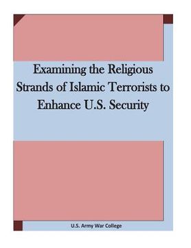 portada Examining the Religious Strands of Islamic Terrorists to Enhance U.S. Security (en Inglés)