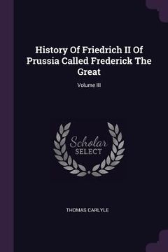 portada History Of Friedrich II Of Prussia Called Frederick The Great; Volume III (en Inglés)