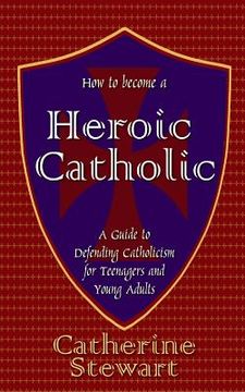 portada How to Become a Heroic Catholic: A Guide to Defending Catholicism for Teenagers and Young Adults (in English)