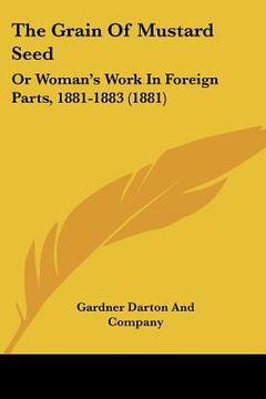 portada the grain of mustard seed: or woman's work in foreign parts, 1881-1883 (1881) (en Inglés)