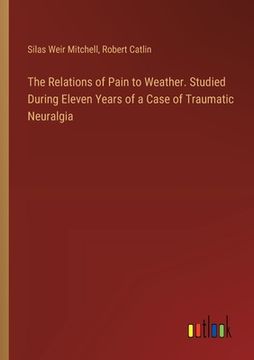 portada The Relations of Pain to Weather. Studied During Eleven Years of a Case of Traumatic Neuralgia (en Inglés)