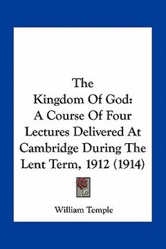 portada the kingdom of god: a course of four lectures delivered at cambridge during the lent term, 1912 (1914) (en Inglés)