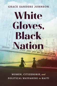 portada White Gloves, Black Nation: Women, Citizenship, and Political Wayfaring in Haiti (en Inglés)